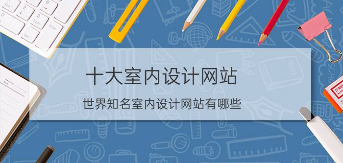 十大室内设计网站 世界知名室内设计网站有哪些？